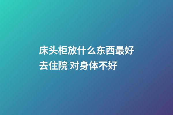 床头柜放什么东西最好去住院 对身体不好